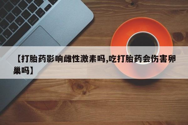 堕胎药在线购买【打胎药影响雌性激素吗,吃打胎药会伤害卵巢吗】