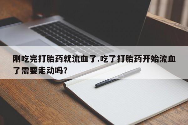堕胎药在线购买刚吃完打胎药就流血了.吃了打胎药开始流血了需要走动吗？