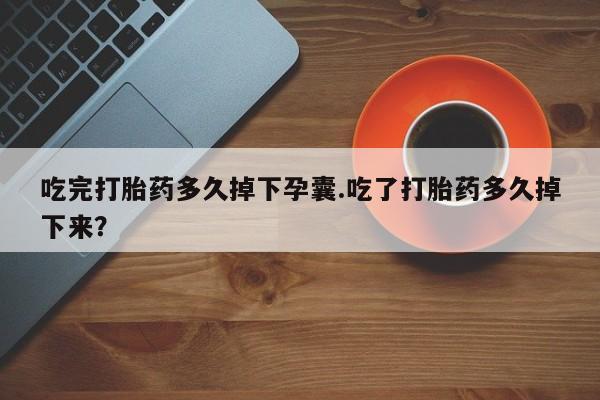 堕胎药在线购买吃完打胎药多久掉下孕囊.吃了打胎药多久掉下来？