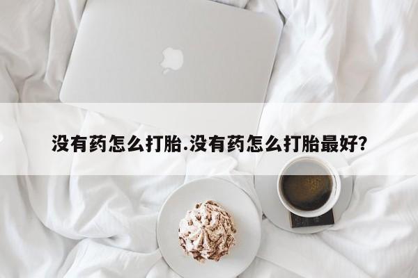 堕胎药在线购买没有药怎么打胎.没有药怎么打胎最好？