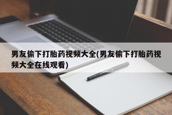 堕胎药在线购买男友偷下打胎药视频大全(男友偷下打胎药视频大全在线观看)