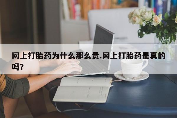 堕胎药在线购买网上打胎药为什么那么贵.网上打胎药是真的吗？