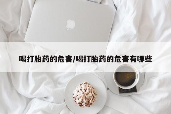 堕胎药在线购买喝打胎药的危害/喝打胎药的危害有哪些