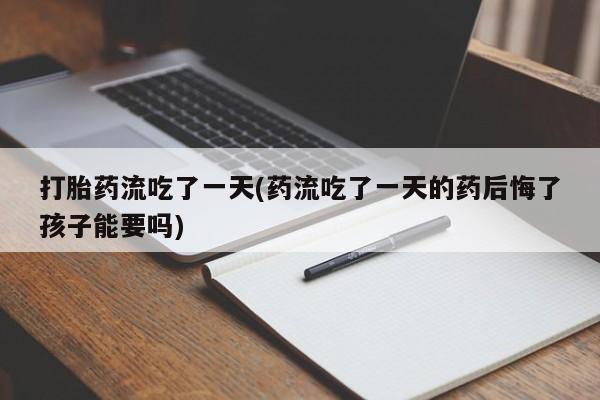 堕胎药在线购买打胎药流吃了一天(药流吃了一天的药后悔了孩子能要吗)