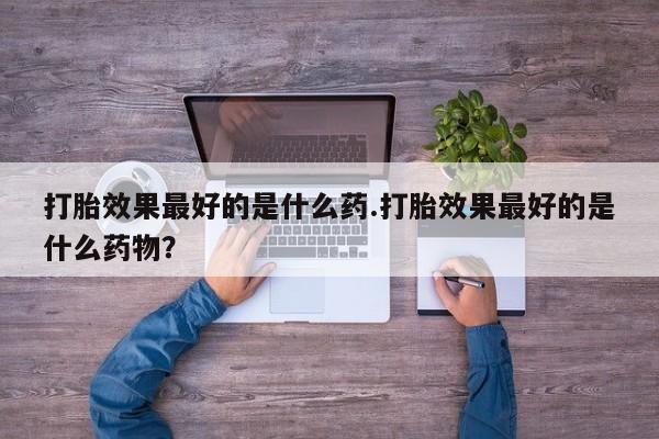 堕胎药在线购买打胎效果最好的是什么药.打胎效果最好的是什么药物？