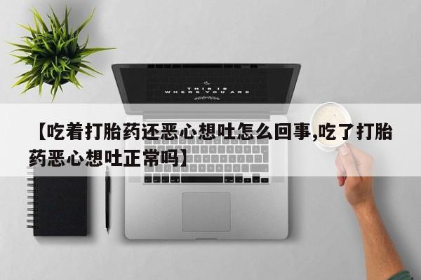 堕胎药在线购买【吃着打胎药还恶心想吐怎么回事,吃了打胎药恶心想吐正常吗】
