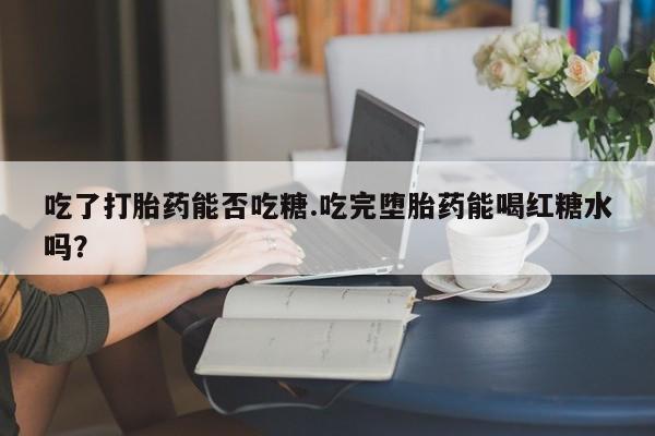 堕胎药在线购买吃了打胎药能否吃糖.吃完堕胎药能喝红糖水吗？