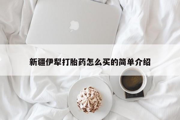 堕胎药在线购买新疆伊犁打胎药怎么买的简单介绍