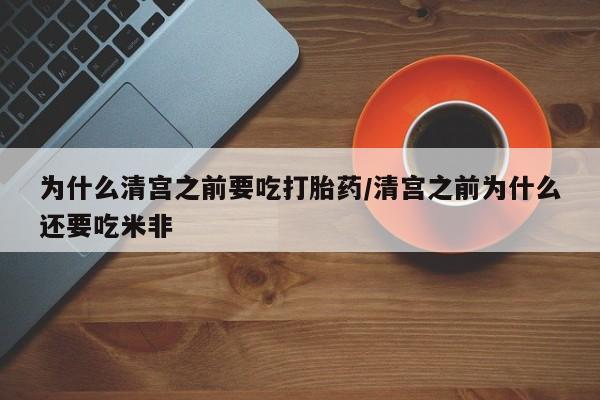 堕胎药在线购买为什么清宫之前要吃打胎药/清宫之前为什么还要吃米非