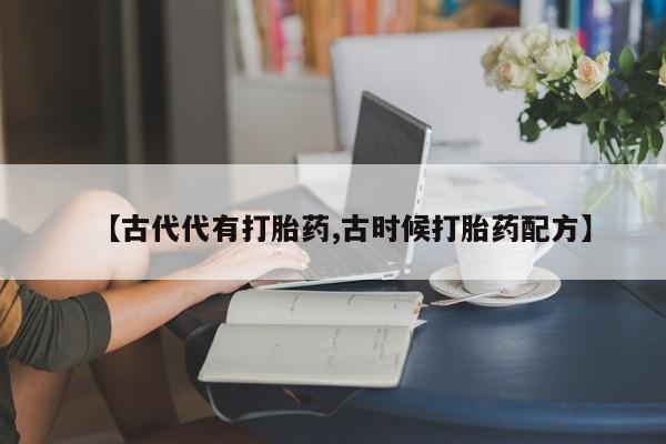 堕胎药在线购买【古代代有打胎药,古时候打胎药配方】