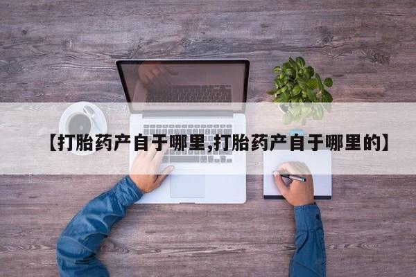 堕胎药在线购买【打胎药产自于哪里,打胎药产自于哪里的】