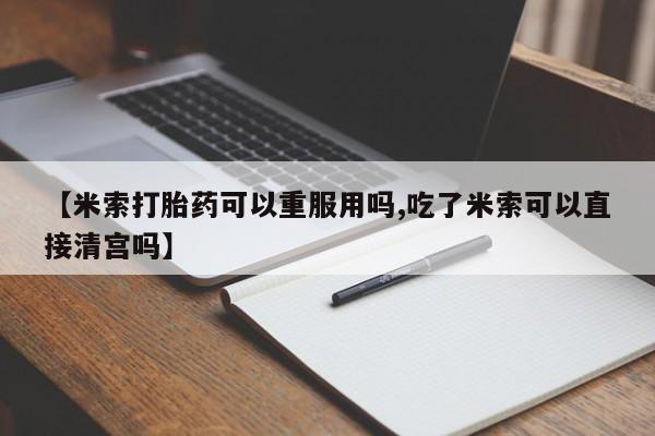 堕胎药在线购买【米索打胎药可以重服用吗,吃了米索可以直接清宫吗】