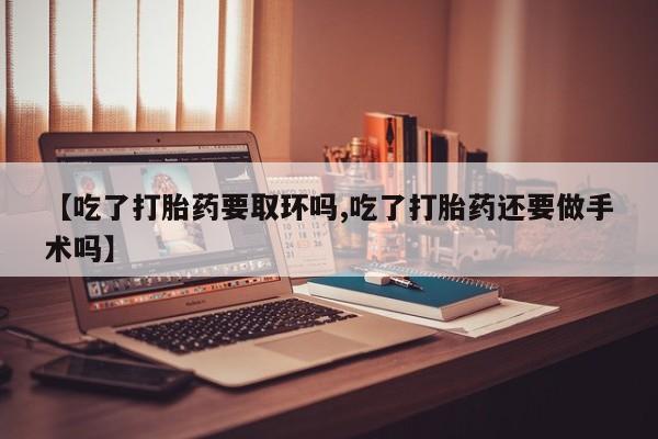 堕胎药在线购买【吃了打胎药要取环吗,吃了打胎药还要做手术吗】