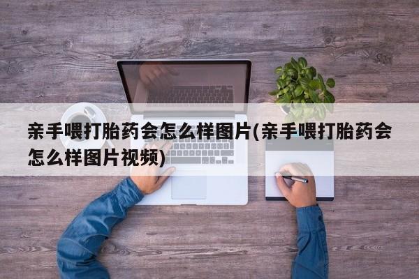 堕胎药在线购买亲手喂打胎药会怎么样图片(亲手喂打胎药会怎么样图片视频)
