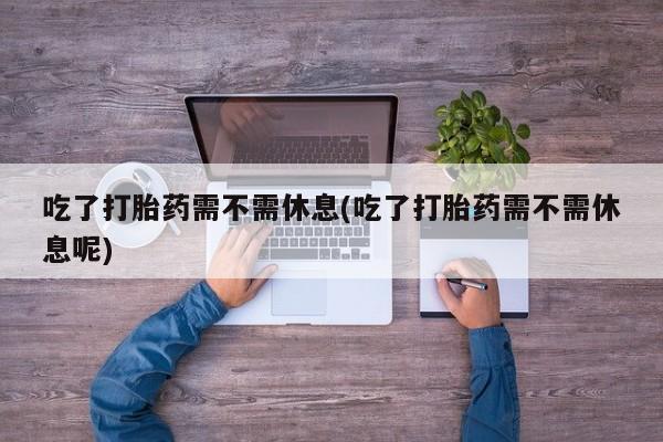 堕胎药在线购买吃了打胎药需不需休息(吃了打胎药需不需休息呢)