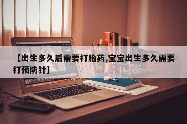堕胎药在线购买【出生多久后需要打胎药,宝宝出生多久需要打预防针】