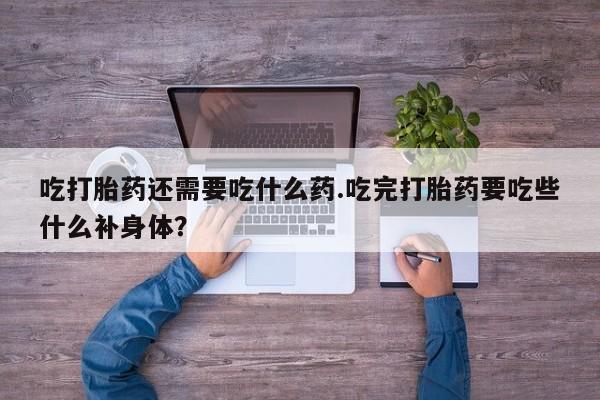 堕胎药在线购买吃打胎药还需要吃什么药.吃完打胎药要吃些什么补身体？