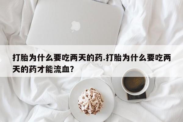 堕胎药在线购买打胎为什么要吃两天的药.打胎为什么要吃两天的药才能流血？