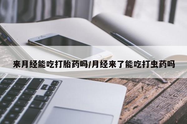 堕胎药在线购买来月经能吃打胎药吗/月经来了能吃打虫药吗