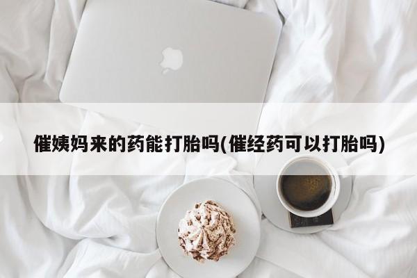 堕胎药在线购买催姨妈来的药能打胎吗(催经药可以打胎吗)