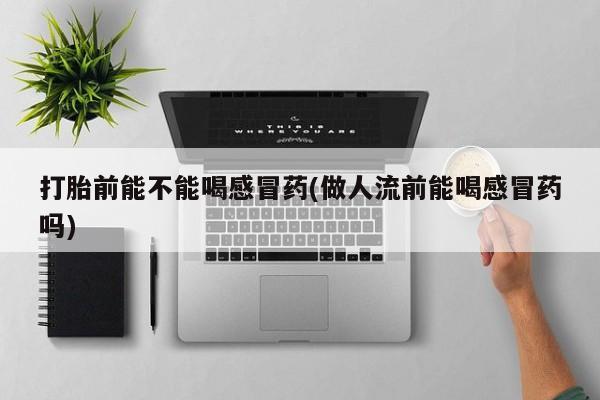堕胎药在线购买打胎前能不能喝感冒药(做人流前能喝感冒药吗)