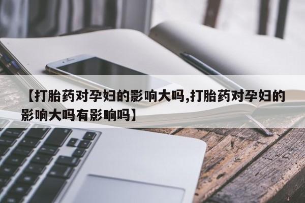 堕胎药在线购买【打胎药对孕妇的影响大吗,打胎药对孕妇的影响大吗有影响吗】