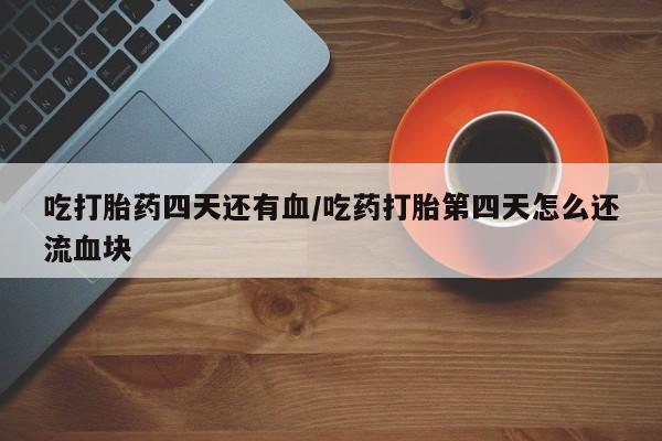 堕胎药在线购买吃打胎药四天还有血/吃药打胎第四天怎么还流血块