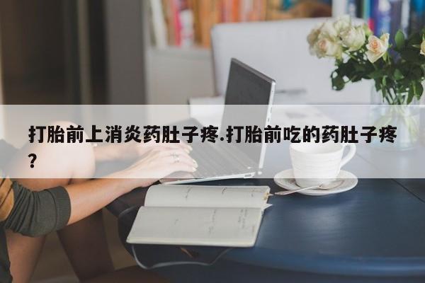 堕胎药在线购买打胎前上消炎药肚子疼.打胎前吃的药肚子疼？
