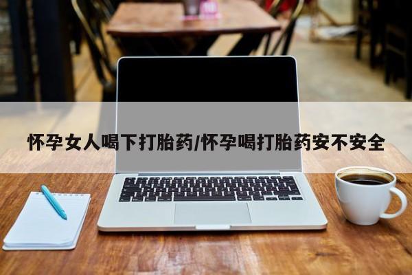 堕胎药在线购买怀孕女人喝下打胎药/怀孕喝打胎药安不安全