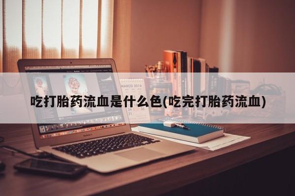 堕胎药在线购买吃打胎药流血是什么色(吃完打胎药流血)