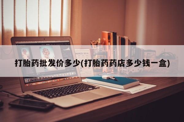 堕胎药在线购买打胎药批发价多少(打胎药药店多少钱一盒)