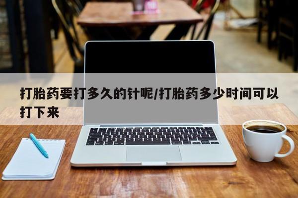 堕胎药在线购买打胎药要打多久的针呢/打胎药多少时间可以打下来