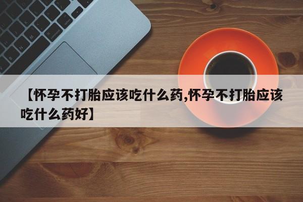 堕胎药在线购买【怀孕不打胎应该吃什么药,怀孕不打胎应该吃什么药好】