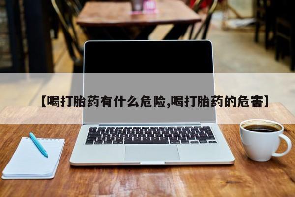 堕胎药在线购买【喝打胎药有什么危险,喝打胎药的危害】