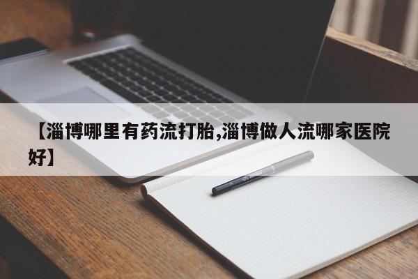 堕胎药在线购买【淄博哪里有药流打胎,淄博做人流哪家医院好】