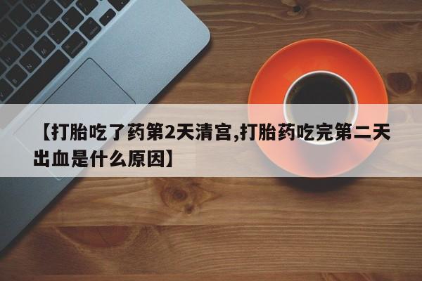 堕胎药在线购买【打胎吃了药第2天清宫,打胎药吃完第二天出血是什么原因】