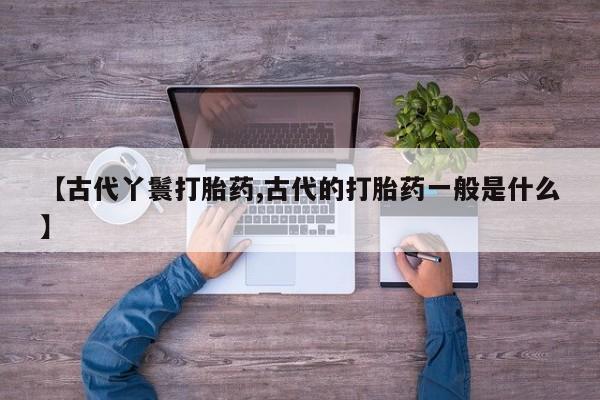 堕胎药在线购买【古代丫鬟打胎药,古代的打胎药一般是什么】