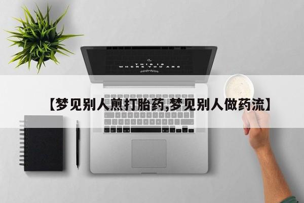 堕胎药在线购买【梦见别人煎打胎药,梦见别人做药流】