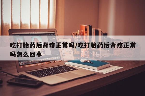堕胎药在线购买吃打胎药后背疼正常吗/吃打胎药后背疼正常吗怎么回事