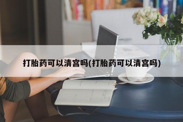 堕胎药在线购买打胎药可以清宫吗(打胎药可以清宫吗)