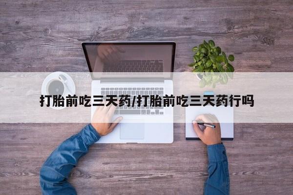 堕胎药在线购买打胎前吃三天药/打胎前吃三天药行吗