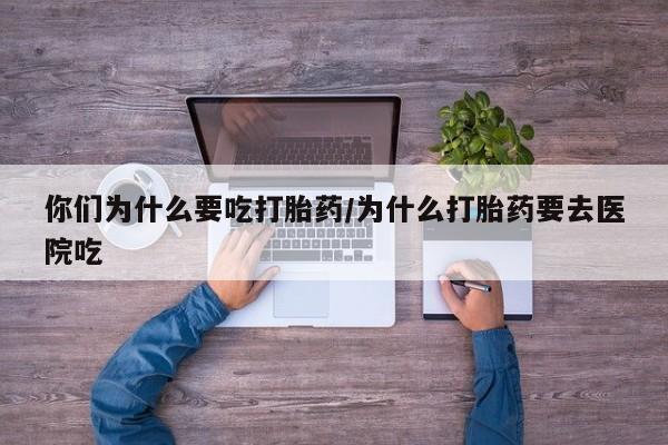堕胎药在线购买你们为什么要吃打胎药/为什么打胎药要去医院吃