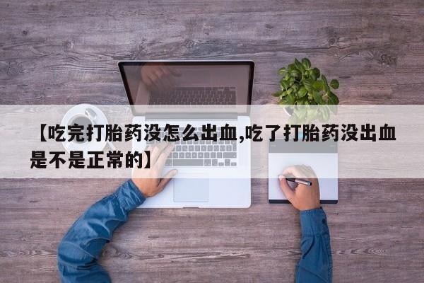 堕胎药在线购买【吃完打胎药没怎么出血,吃了打胎药没出血是不是正常的】