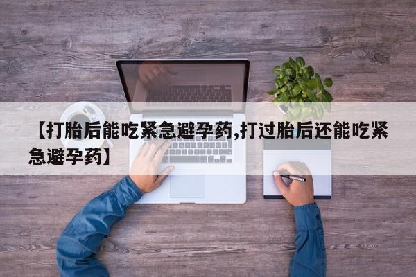 堕胎药在线购买【打胎后能吃紧急避孕药,打过胎后还能吃紧急避孕药】