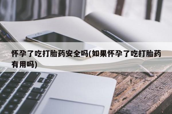 堕胎药在线购买怀孕了吃打胎药安全吗(如果怀孕了吃打胎药有用吗)
