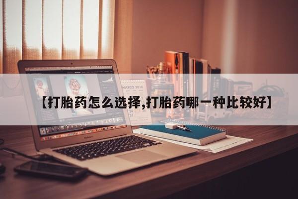 堕胎药在线购买【打胎药怎么选择,打胎药哪一种比较好】