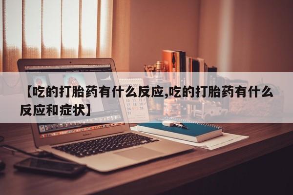 堕胎药在线购买【吃的打胎药有什么反应,吃的打胎药有什么反应和症状】