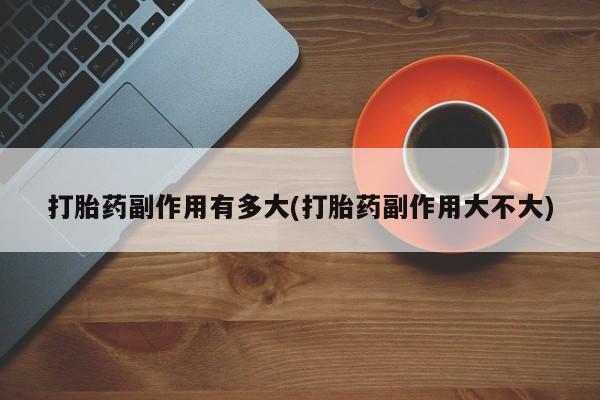 堕胎药在线购买打胎药副作用有多大(打胎药副作用大不大)