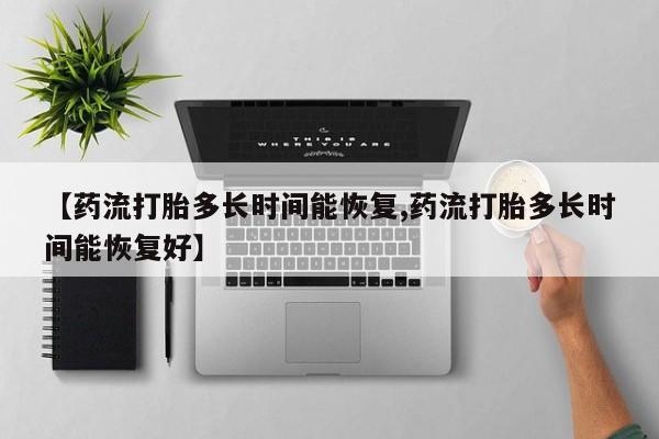 堕胎药在线购买【药流打胎多长时间能恢复,药流打胎多长时间能恢复好】
