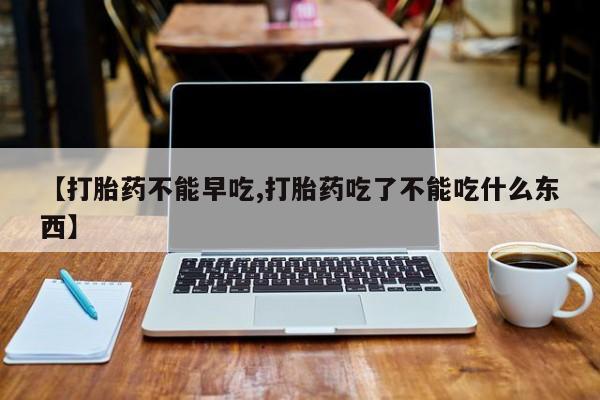 堕胎药在线购买【打胎药不能早吃,打胎药吃了不能吃什么东西】